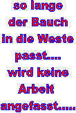 so lange
der Bauch
in die Weste
passt....
wird keine
Arbeit 
angefasst.....